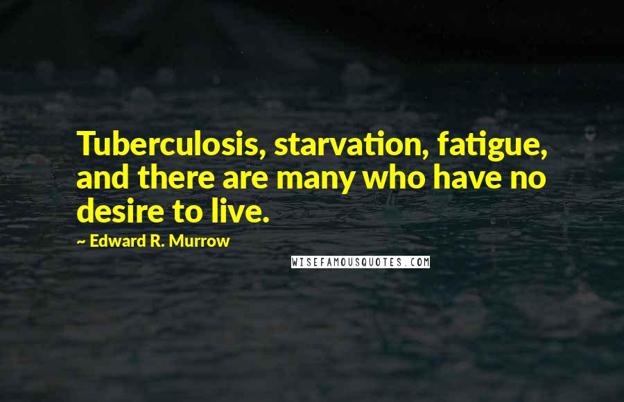 Edward R. Murrow Quotes: Tuberculosis, starvation, fatigue, and there are many who have no desire to live.