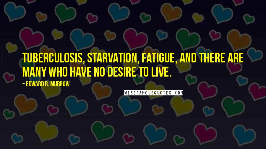 Edward R. Murrow Quotes: Tuberculosis, starvation, fatigue, and there are many who have no desire to live.
