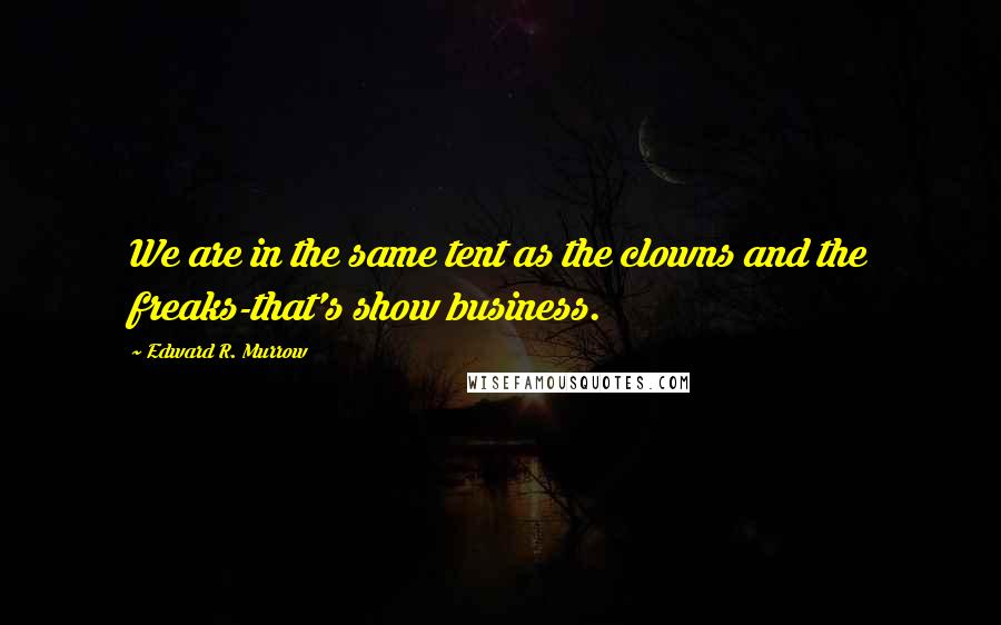 Edward R. Murrow Quotes: We are in the same tent as the clowns and the freaks-that's show business.