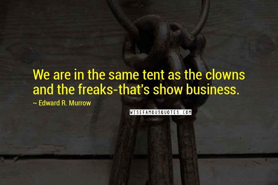 Edward R. Murrow Quotes: We are in the same tent as the clowns and the freaks-that's show business.