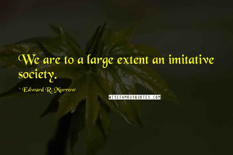 Edward R. Murrow Quotes: We are to a large extent an imitative society.