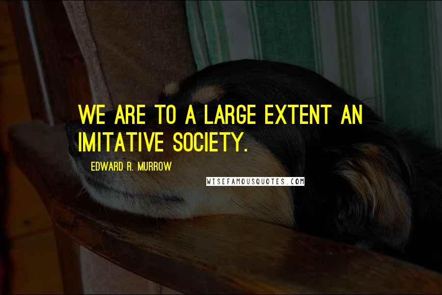 Edward R. Murrow Quotes: We are to a large extent an imitative society.