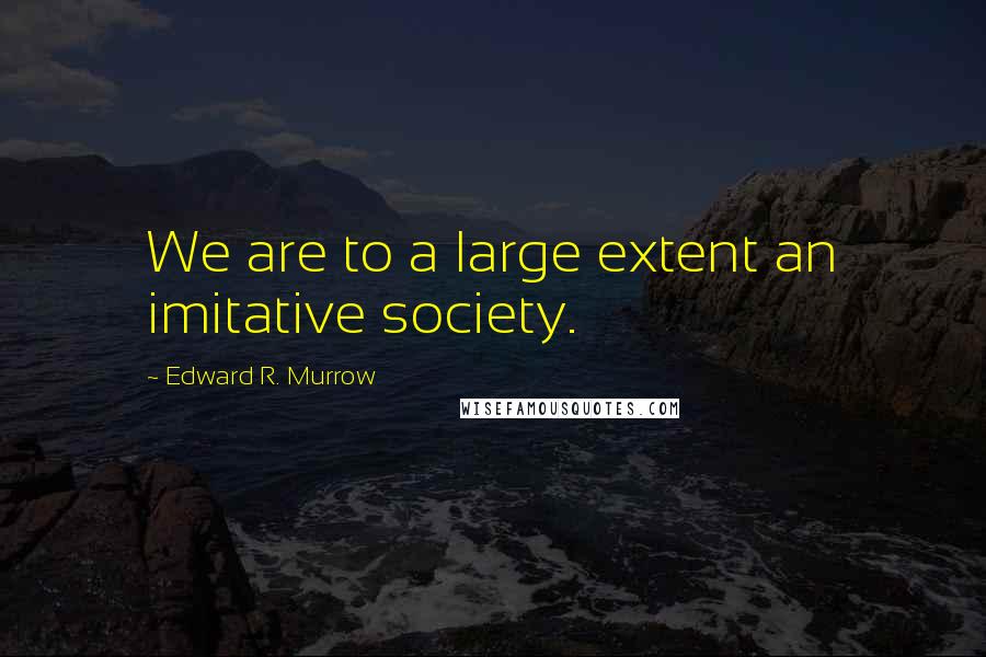 Edward R. Murrow Quotes: We are to a large extent an imitative society.