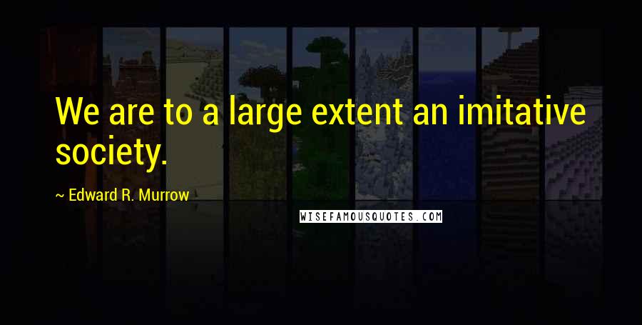 Edward R. Murrow Quotes: We are to a large extent an imitative society.