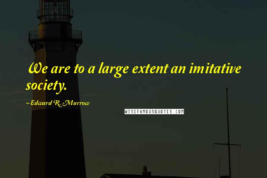 Edward R. Murrow Quotes: We are to a large extent an imitative society.