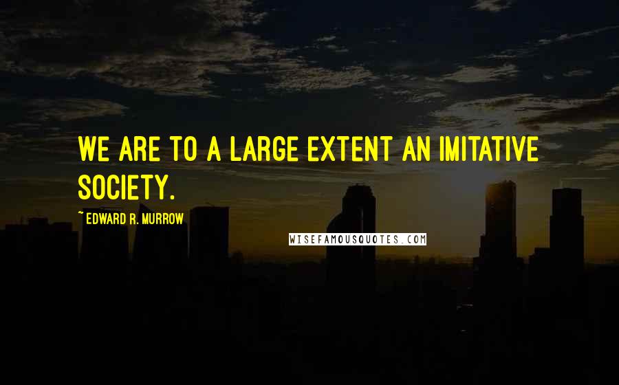 Edward R. Murrow Quotes: We are to a large extent an imitative society.