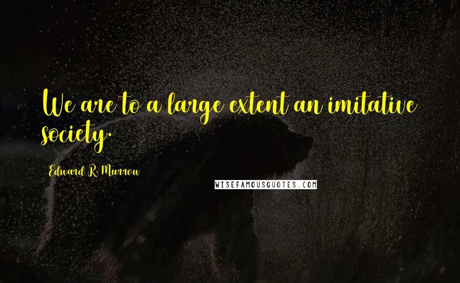 Edward R. Murrow Quotes: We are to a large extent an imitative society.