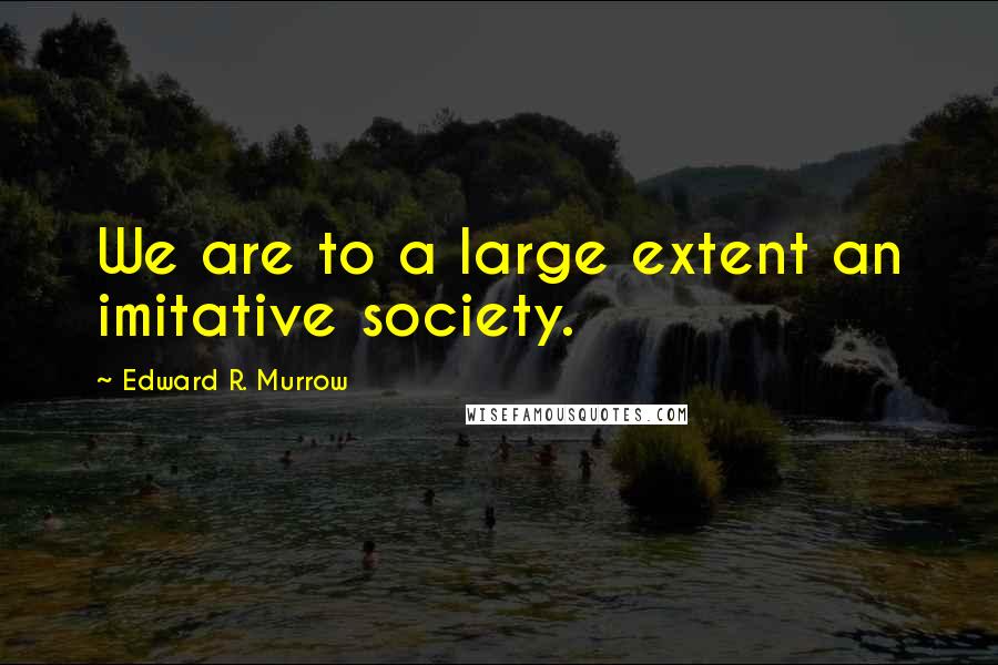 Edward R. Murrow Quotes: We are to a large extent an imitative society.