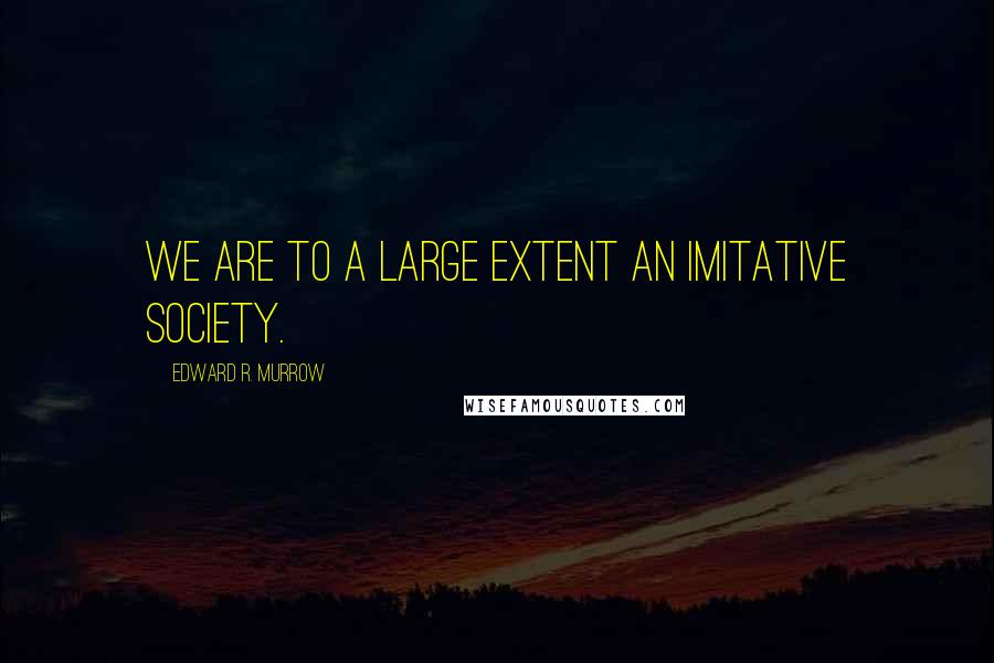 Edward R. Murrow Quotes: We are to a large extent an imitative society.