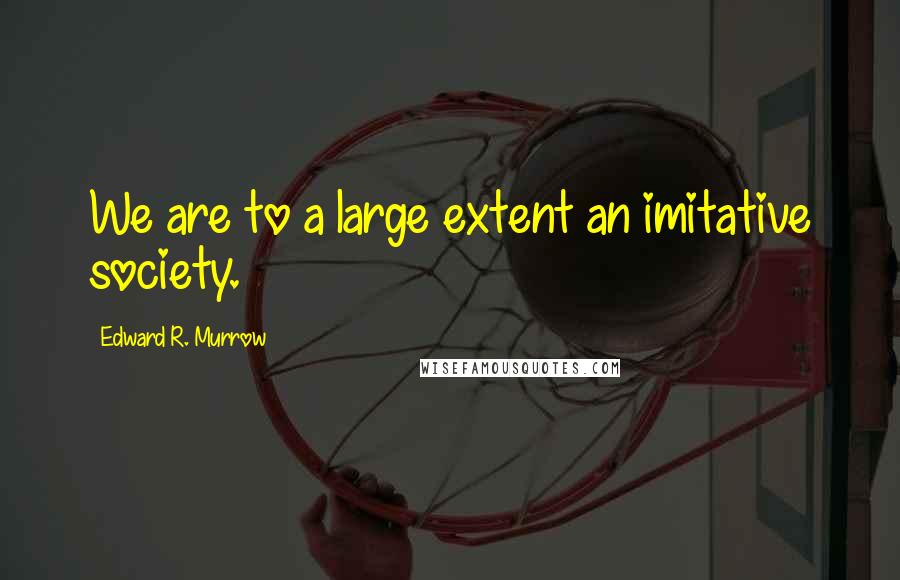 Edward R. Murrow Quotes: We are to a large extent an imitative society.