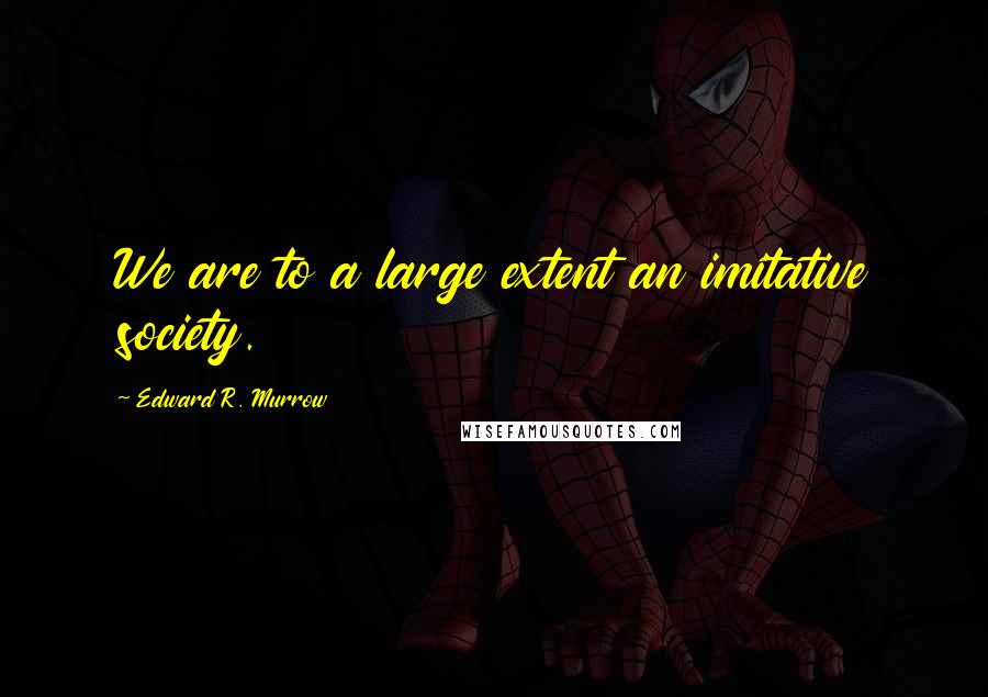 Edward R. Murrow Quotes: We are to a large extent an imitative society.
