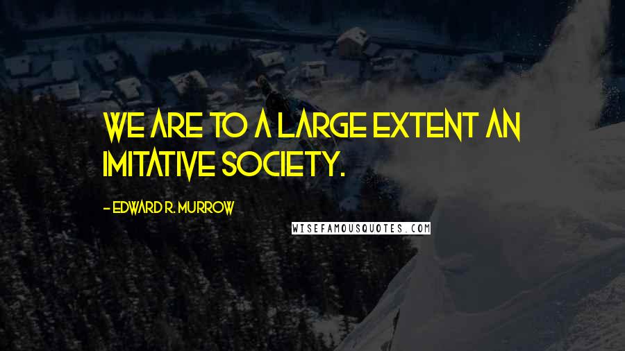 Edward R. Murrow Quotes: We are to a large extent an imitative society.