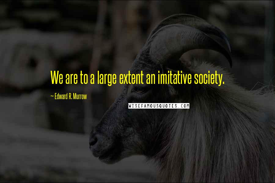 Edward R. Murrow Quotes: We are to a large extent an imitative society.