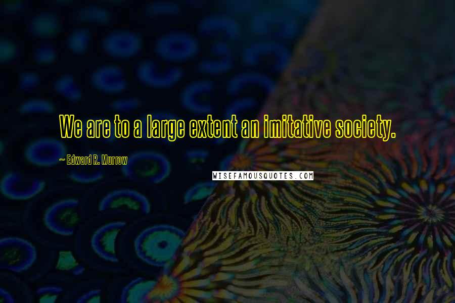 Edward R. Murrow Quotes: We are to a large extent an imitative society.