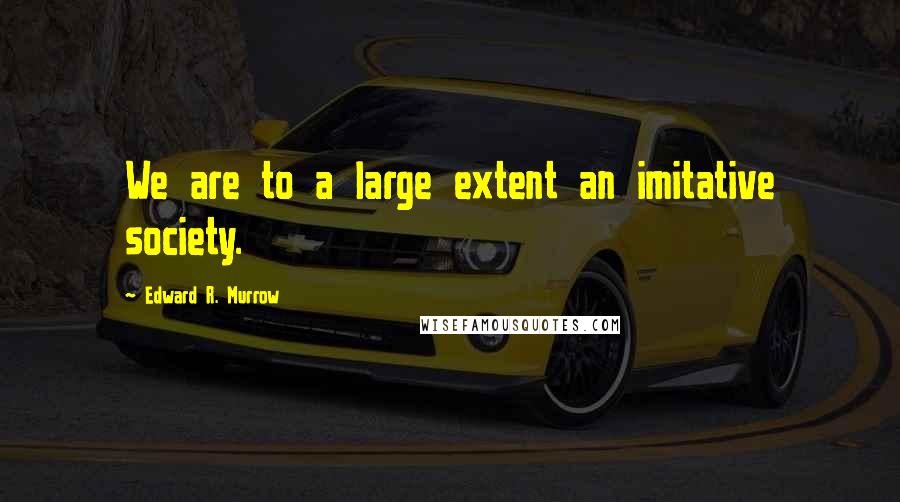 Edward R. Murrow Quotes: We are to a large extent an imitative society.