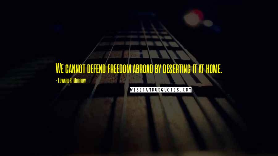 Edward R. Murrow Quotes: We cannot defend freedom abroad by deserting it at home.