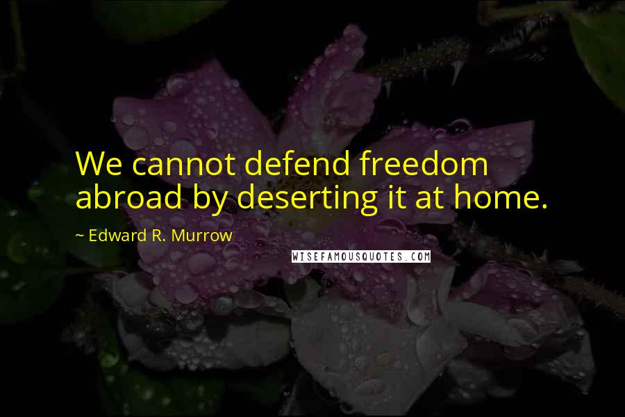 Edward R. Murrow Quotes: We cannot defend freedom abroad by deserting it at home.