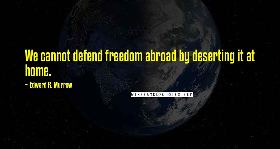 Edward R. Murrow Quotes: We cannot defend freedom abroad by deserting it at home.