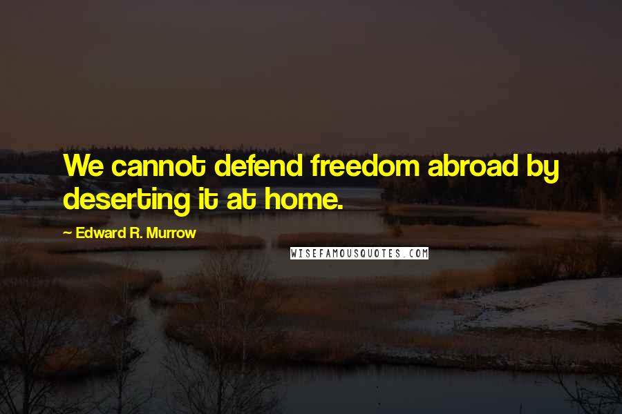 Edward R. Murrow Quotes: We cannot defend freedom abroad by deserting it at home.