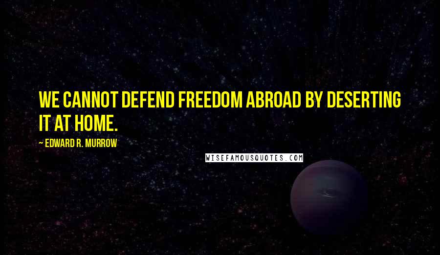 Edward R. Murrow Quotes: We cannot defend freedom abroad by deserting it at home.