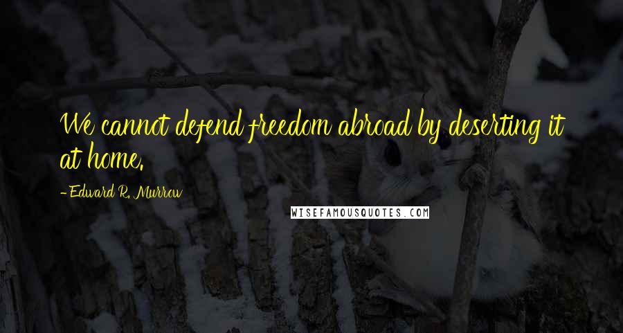 Edward R. Murrow Quotes: We cannot defend freedom abroad by deserting it at home.