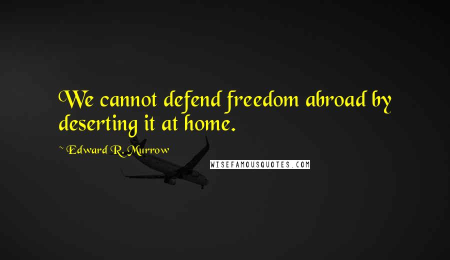 Edward R. Murrow Quotes: We cannot defend freedom abroad by deserting it at home.