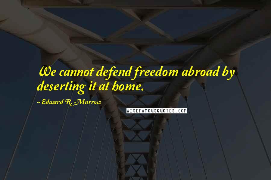 Edward R. Murrow Quotes: We cannot defend freedom abroad by deserting it at home.