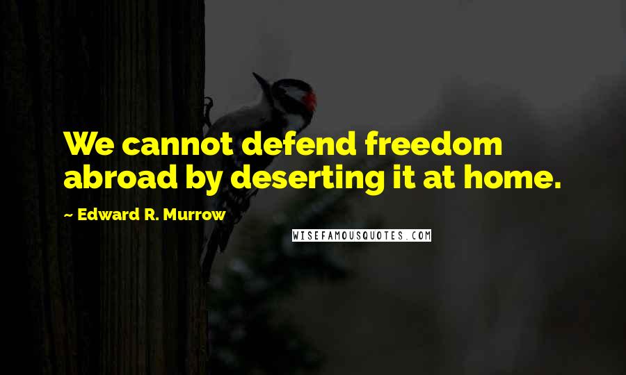 Edward R. Murrow Quotes: We cannot defend freedom abroad by deserting it at home.