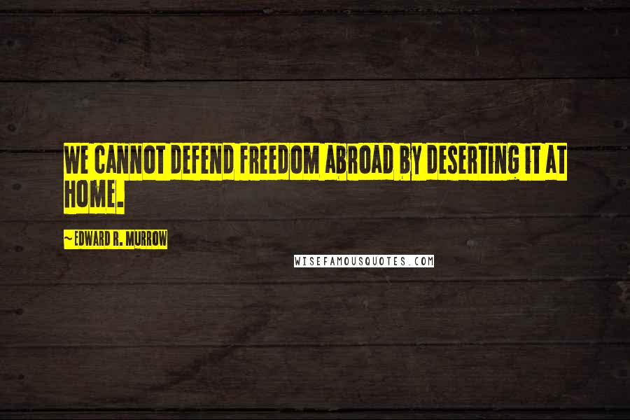 Edward R. Murrow Quotes: We cannot defend freedom abroad by deserting it at home.