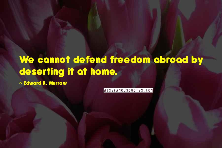 Edward R. Murrow Quotes: We cannot defend freedom abroad by deserting it at home.