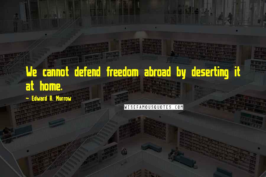 Edward R. Murrow Quotes: We cannot defend freedom abroad by deserting it at home.
