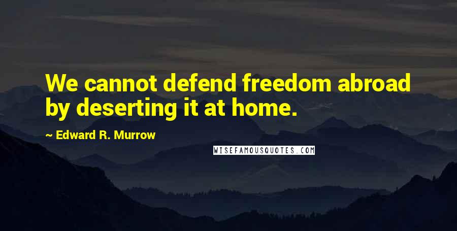 Edward R. Murrow Quotes: We cannot defend freedom abroad by deserting it at home.