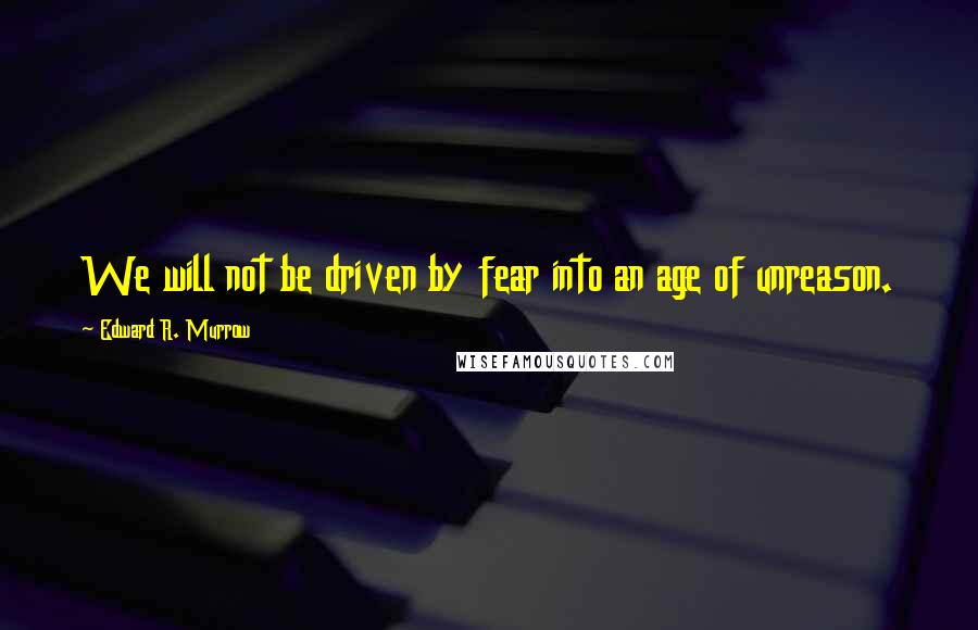 Edward R. Murrow Quotes: We will not be driven by fear into an age of unreason.