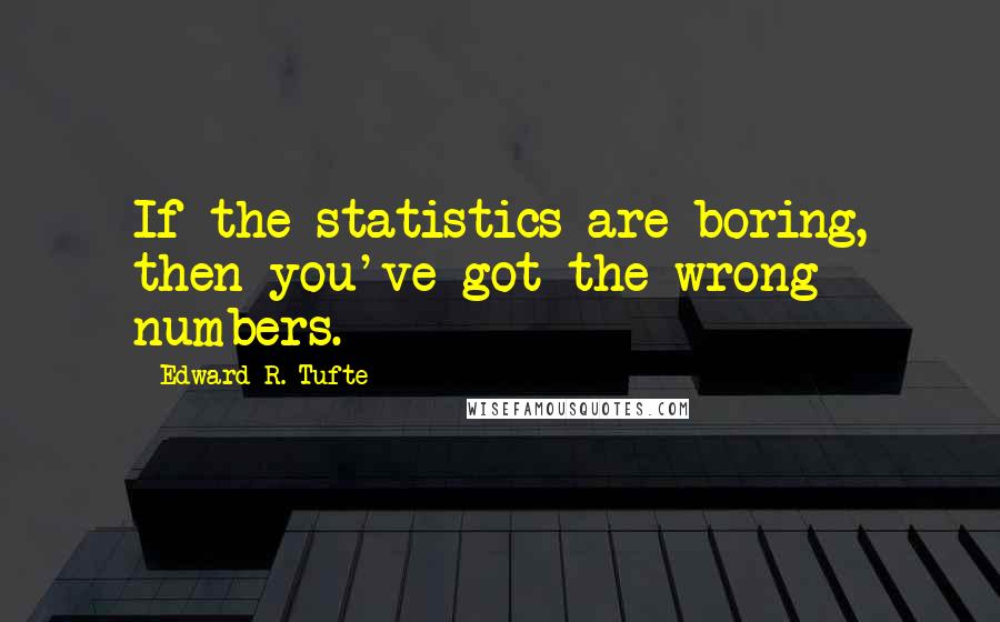 Edward R. Tufte Quotes: If the statistics are boring, then you've got the wrong numbers.