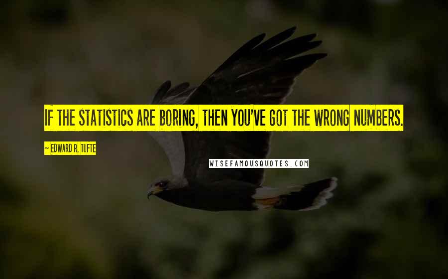 Edward R. Tufte Quotes: If the statistics are boring, then you've got the wrong numbers.