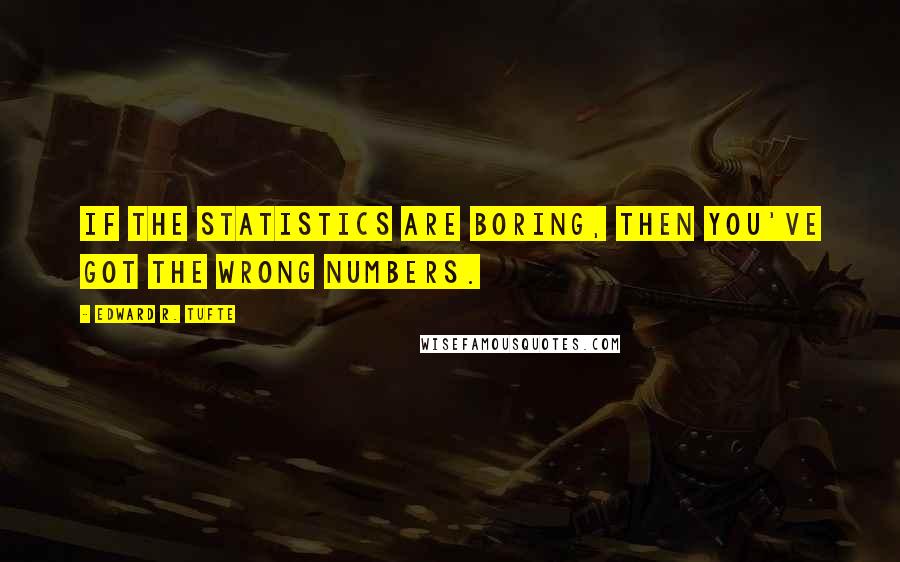 Edward R. Tufte Quotes: If the statistics are boring, then you've got the wrong numbers.