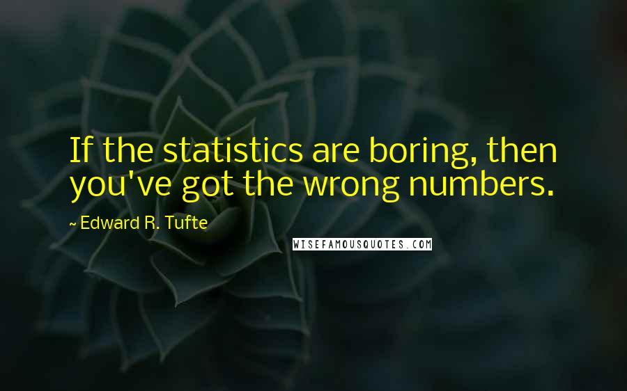 Edward R. Tufte Quotes: If the statistics are boring, then you've got the wrong numbers.