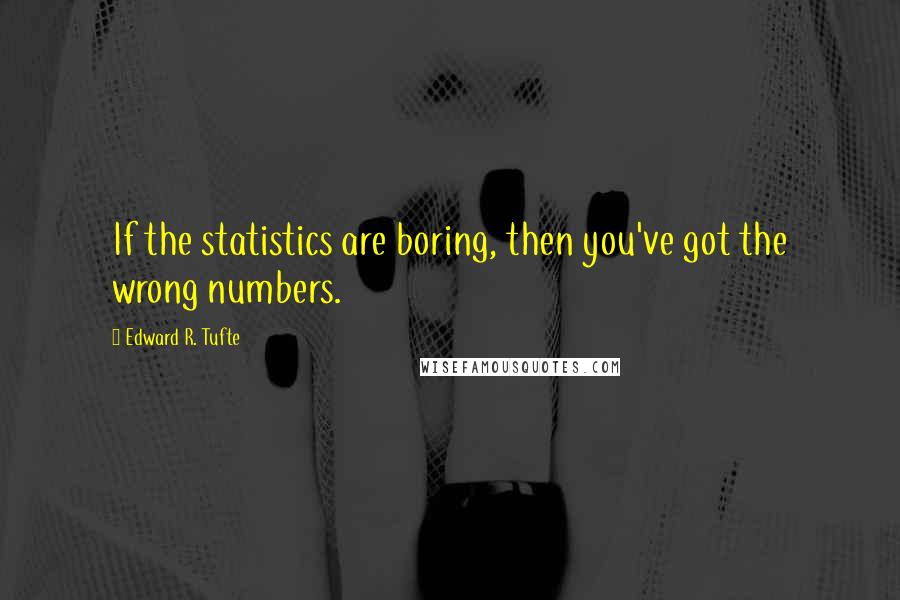 Edward R. Tufte Quotes: If the statistics are boring, then you've got the wrong numbers.