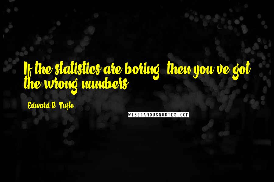 Edward R. Tufte Quotes: If the statistics are boring, then you've got the wrong numbers.