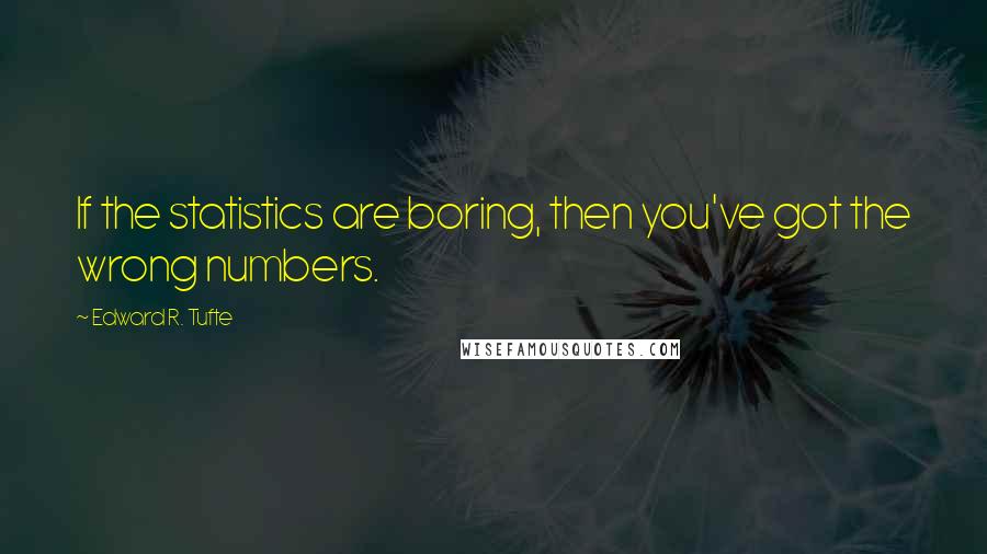 Edward R. Tufte Quotes: If the statistics are boring, then you've got the wrong numbers.