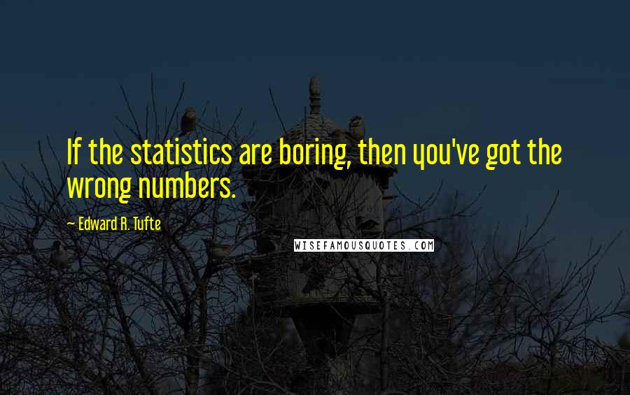 Edward R. Tufte Quotes: If the statistics are boring, then you've got the wrong numbers.