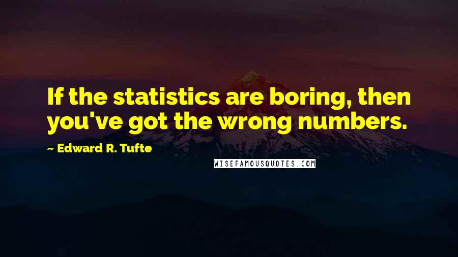 Edward R. Tufte Quotes: If the statistics are boring, then you've got the wrong numbers.