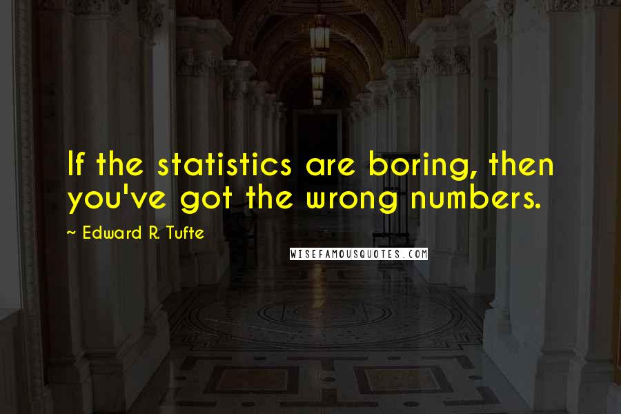 Edward R. Tufte Quotes: If the statistics are boring, then you've got the wrong numbers.