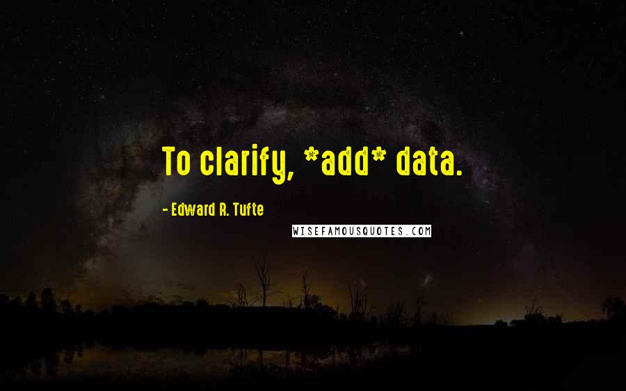 Edward R. Tufte Quotes: To clarify, *add* data.