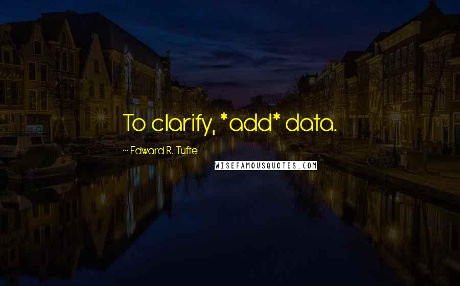 Edward R. Tufte Quotes: To clarify, *add* data.