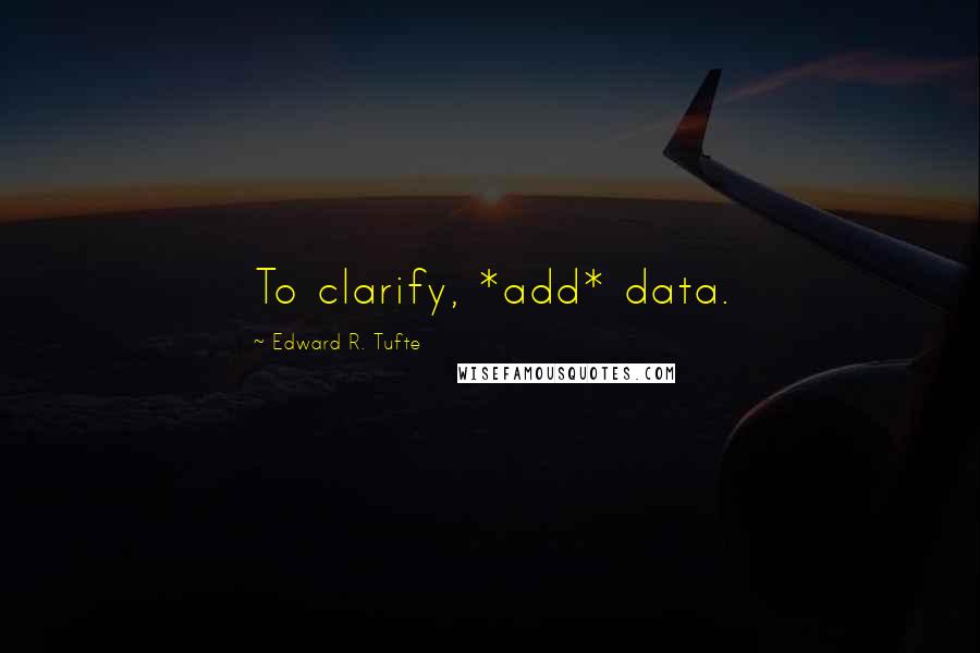 Edward R. Tufte Quotes: To clarify, *add* data.