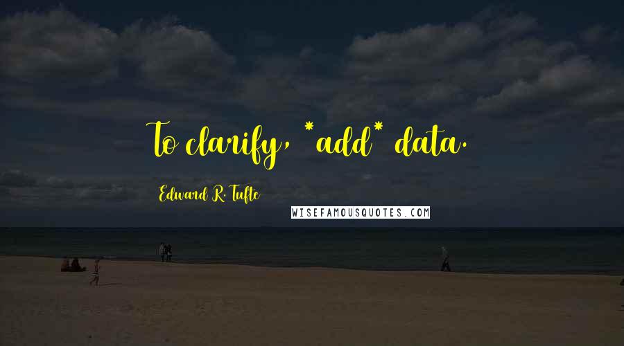 Edward R. Tufte Quotes: To clarify, *add* data.