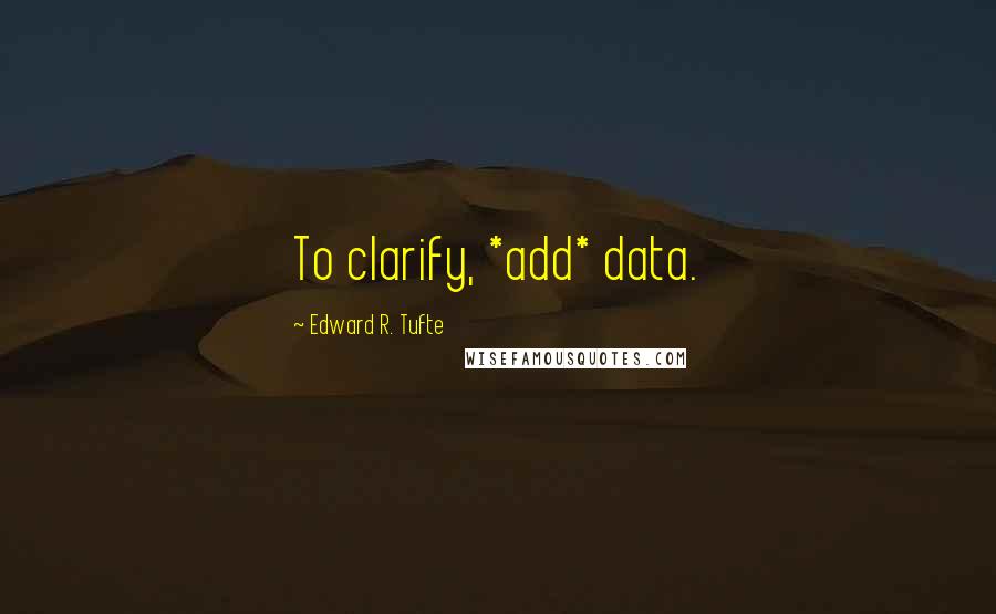 Edward R. Tufte Quotes: To clarify, *add* data.