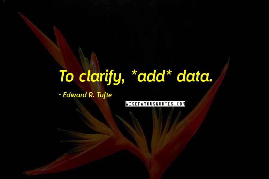 Edward R. Tufte Quotes: To clarify, *add* data.