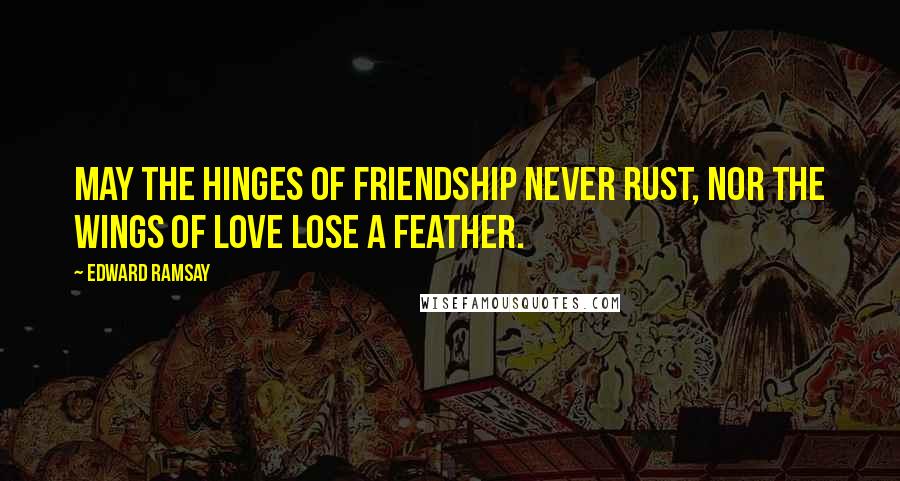Edward Ramsay Quotes: May the hinges of friendship never rust, nor the wings of love lose a feather.